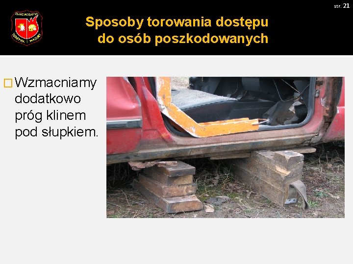 str. 21 Sposoby torowania dostępu do osób poszkodowanych � Wzmacniamy dodatkowo próg klinem pod