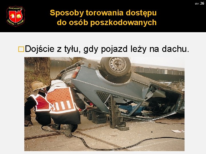 str. 26 Sposoby torowania dostępu do osób poszkodowanych �Dojście z tyłu, gdy pojazd leży