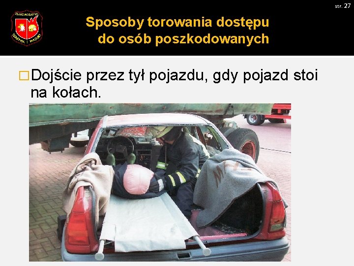 str. 27 Sposoby torowania dostępu do osób poszkodowanych �Dojście przez tył pojazdu, gdy pojazd