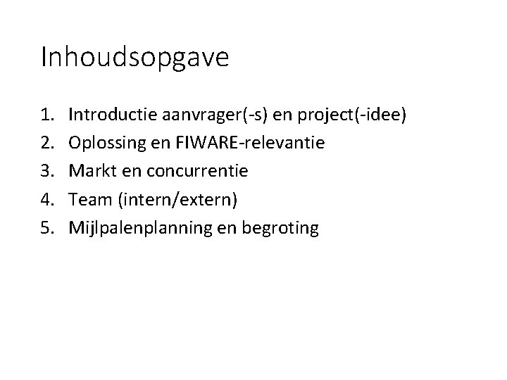 Inhoudsopgave 1. 2. 3. 4. 5. Introductie aanvrager(-s) en project(-idee) Oplossing en FIWARE-relevantie Markt