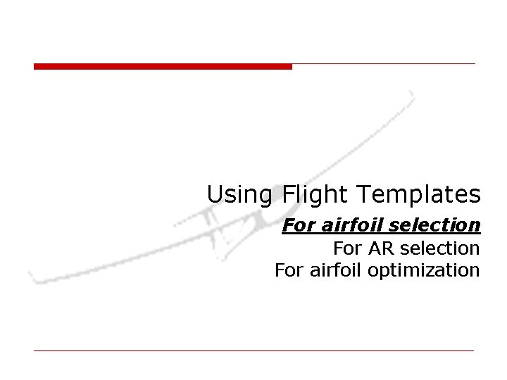 Using Flight Templates For airfoil selection For AR selection For airfoil optimization Using Flight Templates For airfoil selection For AR selection For airfoil optimization