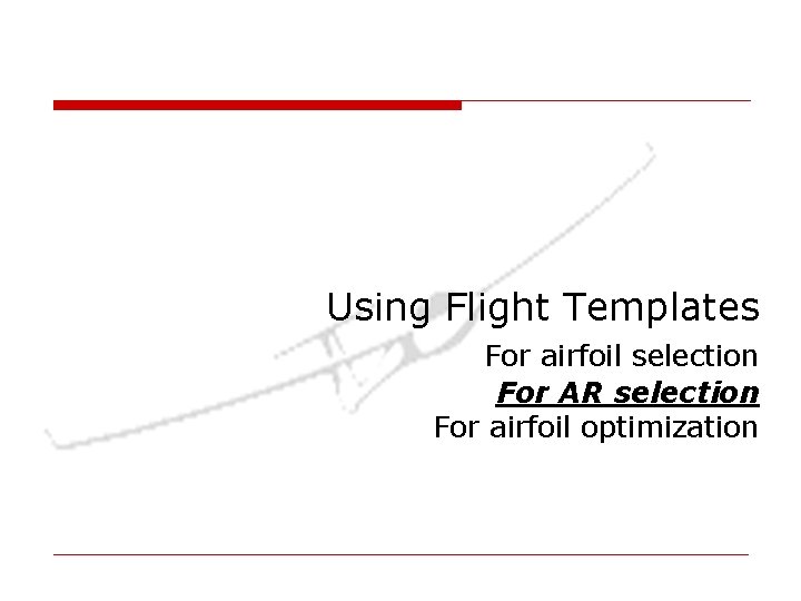 Using Flight Templates For airfoil selection For AR selection For airfoil optimization Using Flight Templates For airfoil selection For AR selection For airfoil optimization