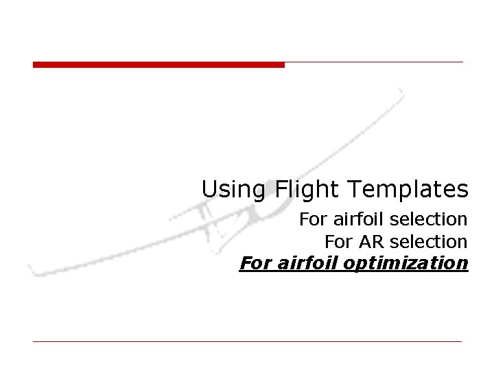 Using Flight Templates For airfoil selection For AR selection For airfoil optimization Using Flight Templates For airfoil selection For AR selection For airfoil optimization