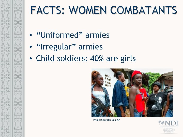 FACTS: WOMEN COMBATANTS • “Uniformed” armies • “Irregular” armies • Child soldiers: 40% are