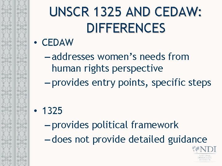 UNSCR 1325 AND CEDAW: DIFFERENCES • CEDAW – addresses women’s needs from human rights
