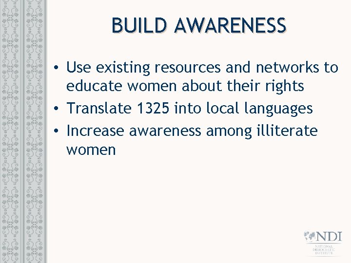BUILD AWARENESS • Use existing resources and networks to educate women about their rights