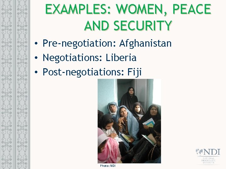 EXAMPLES: WOMEN, PEACE AND SECURITY • Pre-negotiation: Afghanistan • Negotiations: Liberia • Post-negotiations: Fiji