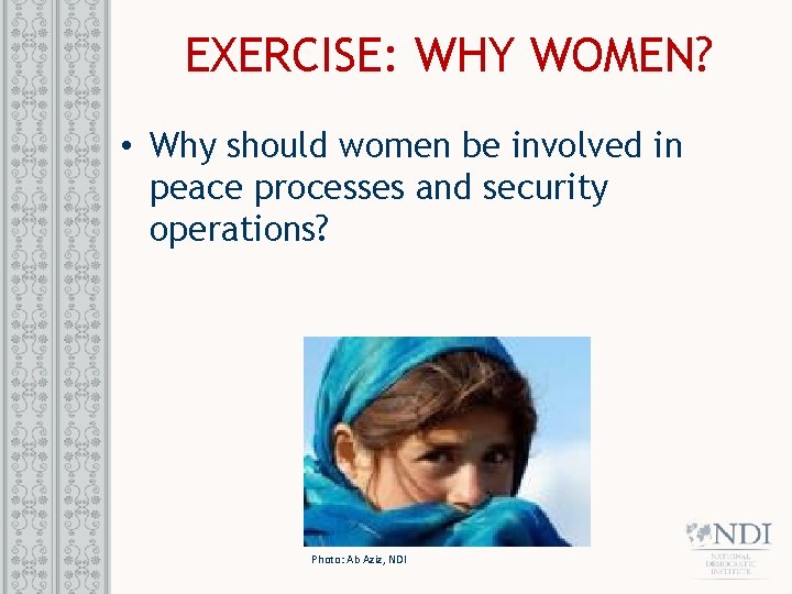 EXERCISE: WHY WOMEN? • Why should women be involved in peace processes and security
