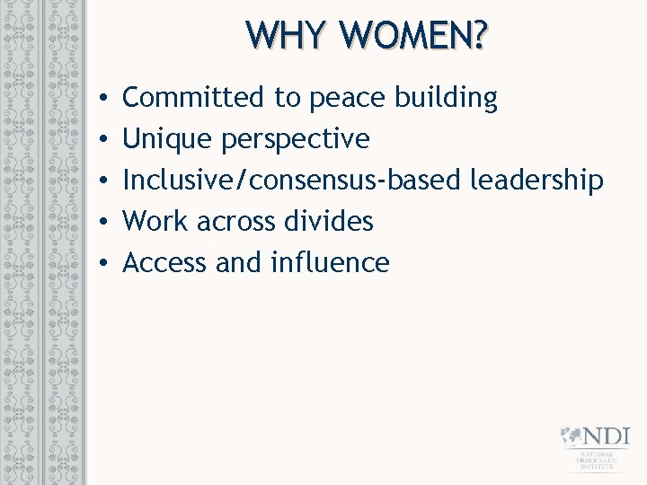 WHY WOMEN? • • • Committed to peace building Unique perspective Inclusive/consensus-based leadership Work