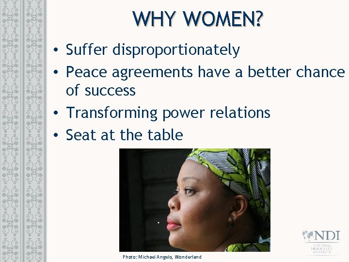 WHY WOMEN? • Suffer disproportionately • Peace agreements have a better chance of success
