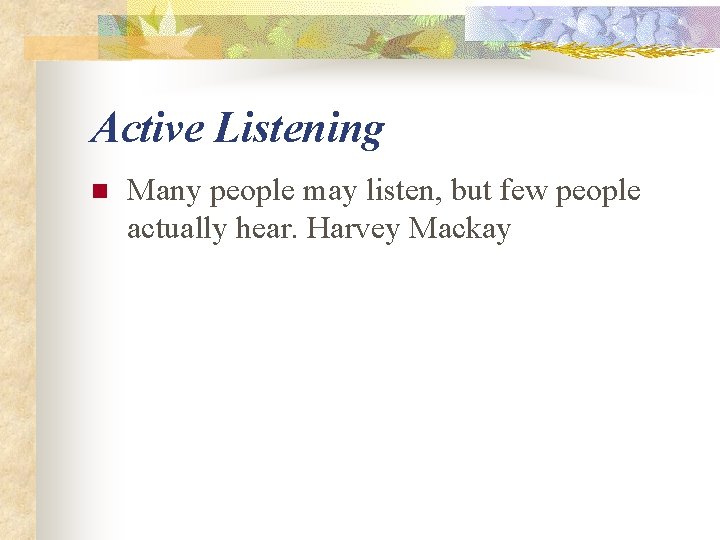 Active Listening n Many people may listen, but few people actually hear. Harvey Mackay