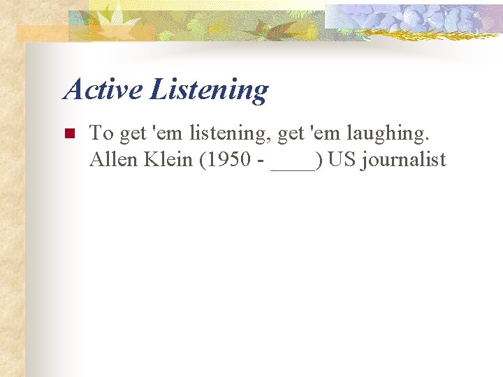 Active Listening n To get 'em listening, get 'em laughing. Allen Klein (1950 -
