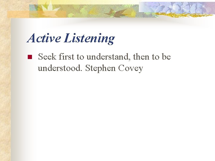 Active Listening n Seek first to understand, then to be understood. Stephen Covey 
