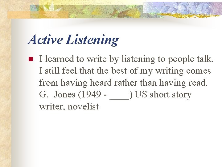Active Listening n I learned to write by listening to people talk. I still