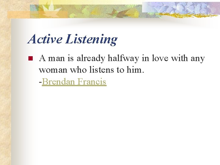 Active Listening n A man is already halfway in love with any woman who