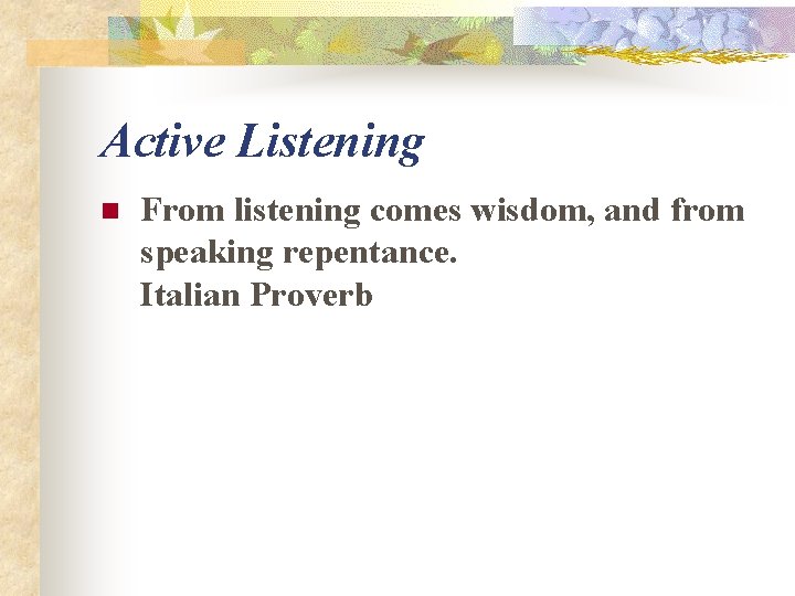 Active Listening n From listening comes wisdom, and from speaking repentance. Italian Proverb 