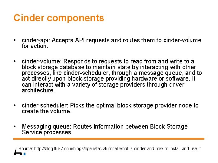 Cinder components • cinder-api: Accepts API requests and routes them to cinder-volume for action.