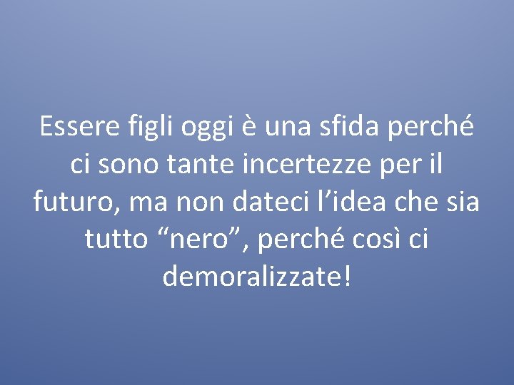 Essere figli oggi è una sfida perché ci sono tante incertezze per il futuro,