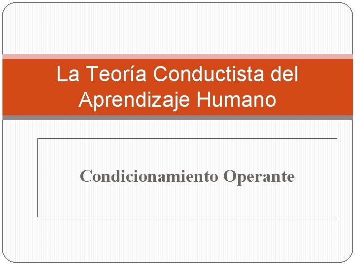La Teoría Conductista del Aprendizaje Humano Condicionamiento Operante La Teoría Conductista del Aprendizaje Humano Condicionamiento Operante