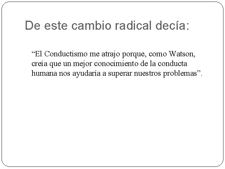 De este cambio radical decía: “El Conductismo me atrajo porque, como Watson, creía que De este cambio radical decía: “El Conductismo me atrajo porque, como Watson, creía que