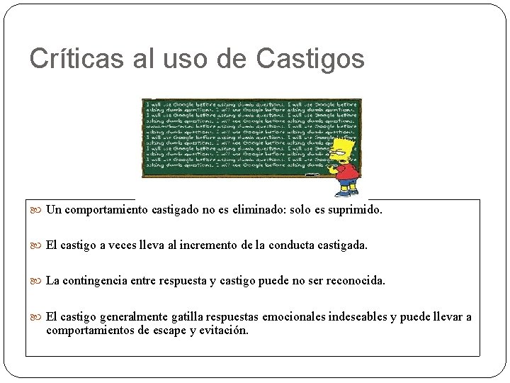 Críticas al uso de Castigos Un comportamiento castigado no es eliminado: solo es suprimido. Críticas al uso de Castigos Un comportamiento castigado no es eliminado: solo es suprimido.
