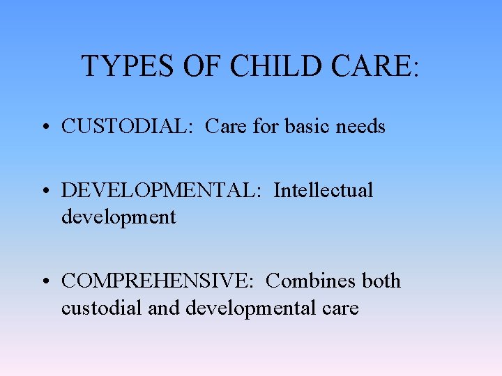 TYPES OF CHILD CARE: • CUSTODIAL: Care for basic needs • DEVELOPMENTAL: Intellectual development