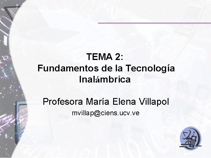 TEMA 2: Fundamentos de la Tecnología Inalámbrica Profesora María Elena Villapol mvillap@ciens. ucv. ve