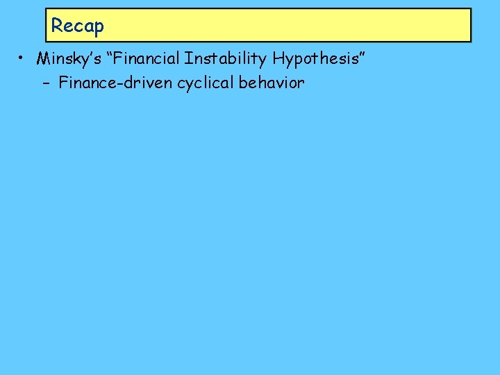 Recap • Minsky’s “Financial Instability Hypothesis” – Finance-driven cyclical behavior 