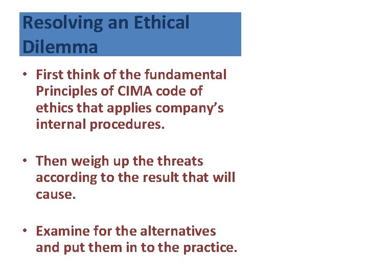 Resolving an Ethical Dilemma • First think of the fundamental Principles of CIMA code