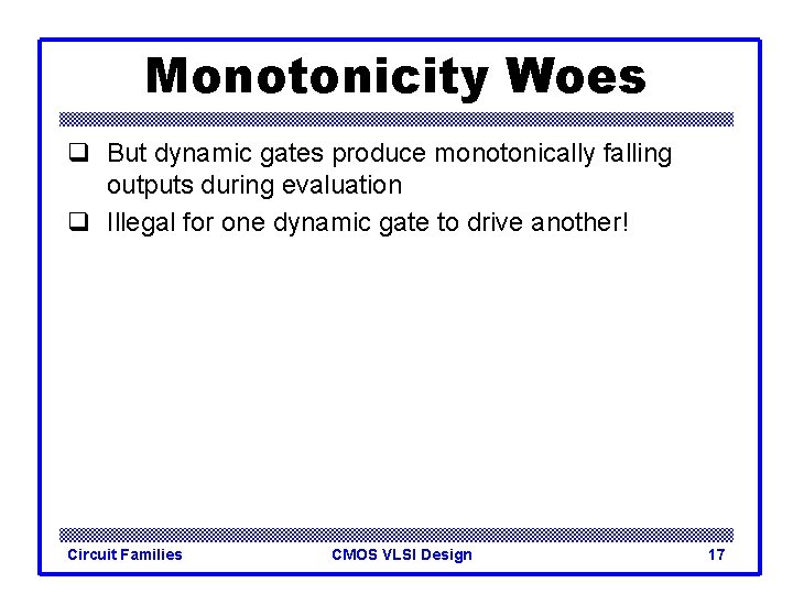 Monotonicity Woes q But dynamic gates produce monotonically falling outputs during evaluation q Illegal