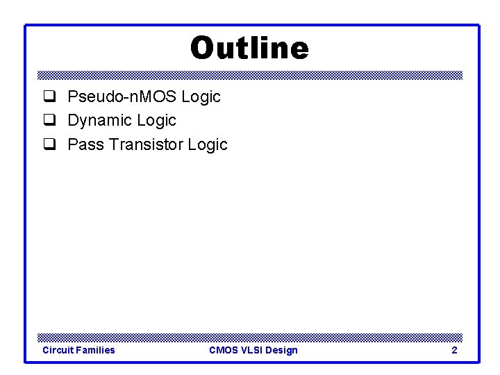 Outline q Pseudo-n. MOS Logic q Dynamic Logic q Pass Transistor Logic Circuit Families