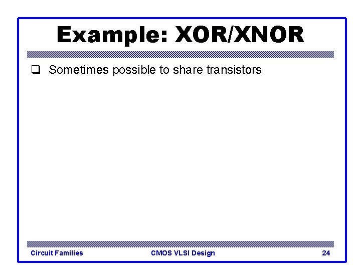 Example: XOR/XNOR q Sometimes possible to share transistors Circuit Families CMOS VLSI Design 24