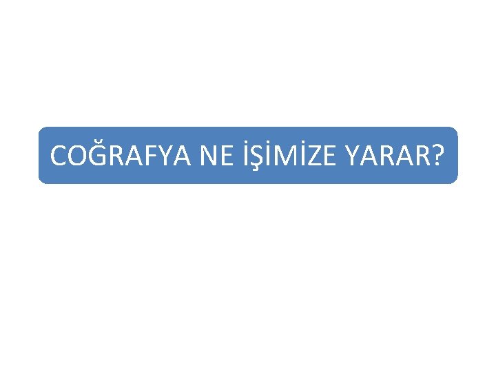 COĞRAFYA NE İŞİMİZE YARAR? 