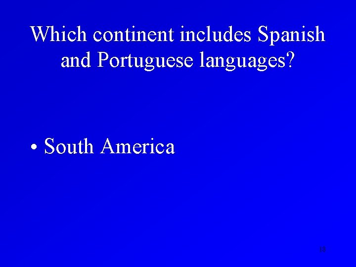 Which continent includes Spanish and Portuguese languages? • South America 18 