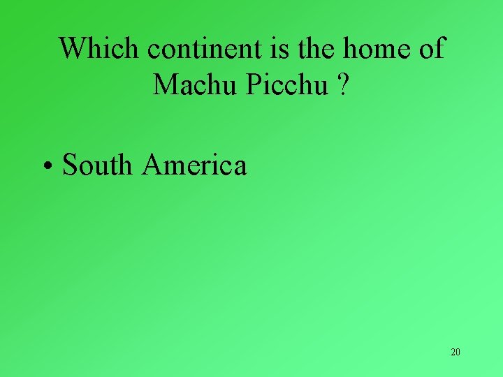 Which continent is the home of Machu Picchu ? • South America 20 