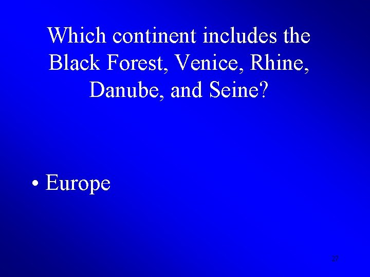 Which continent includes the Black Forest, Venice, Rhine, Danube, and Seine? • Europe 27