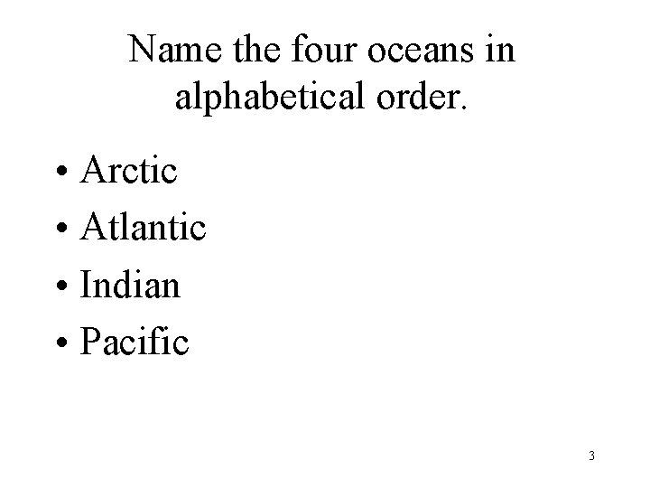 Name the four oceans in alphabetical order. • Arctic • Atlantic • Indian •