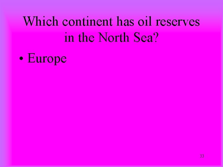 Which continent has oil reserves in the North Sea? • Europe 33 