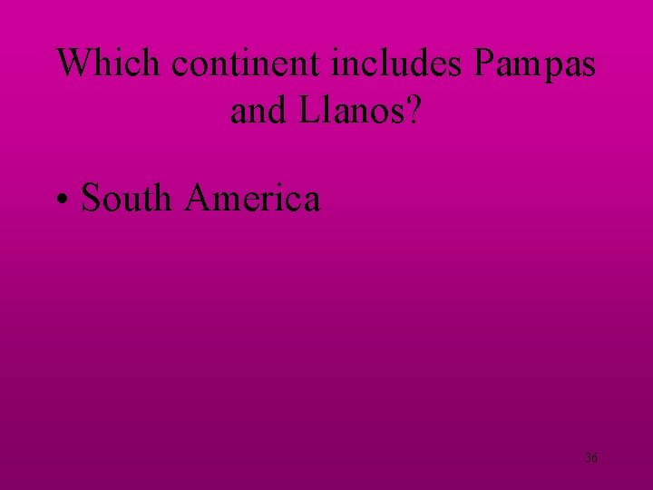 Which continent includes Pampas and Llanos? • South America 36 