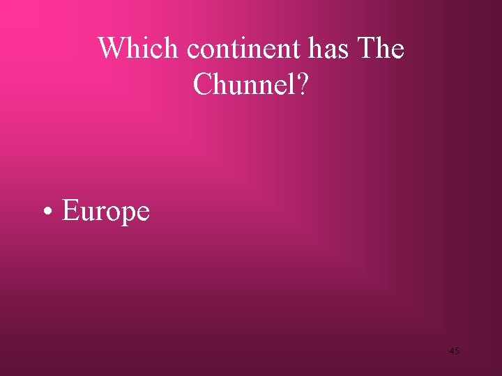 Which continent has The Chunnel? • Europe 45 