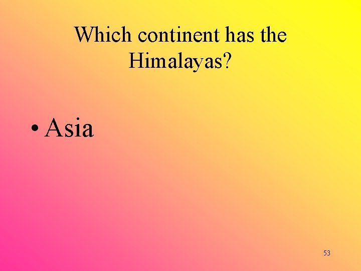 Which continent has the Himalayas? • Asia 53 