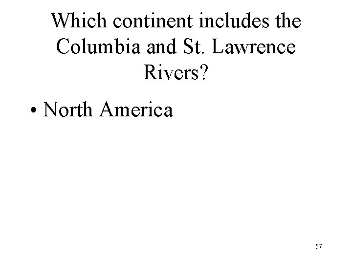 Which continent includes the Columbia and St. Lawrence Rivers? • North America 57 