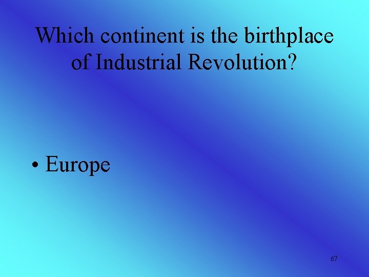 Which continent is the birthplace of Industrial Revolution? • Europe 67 