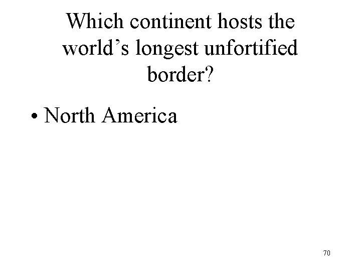 Which continent hosts the world’s longest unfortified border? • North America 70 
