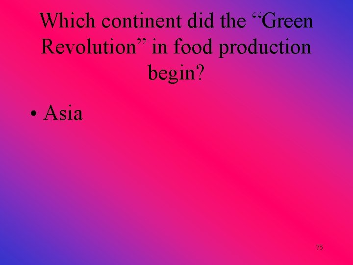 Which continent did the “Green Revolution” in food production begin? • Asia 75 