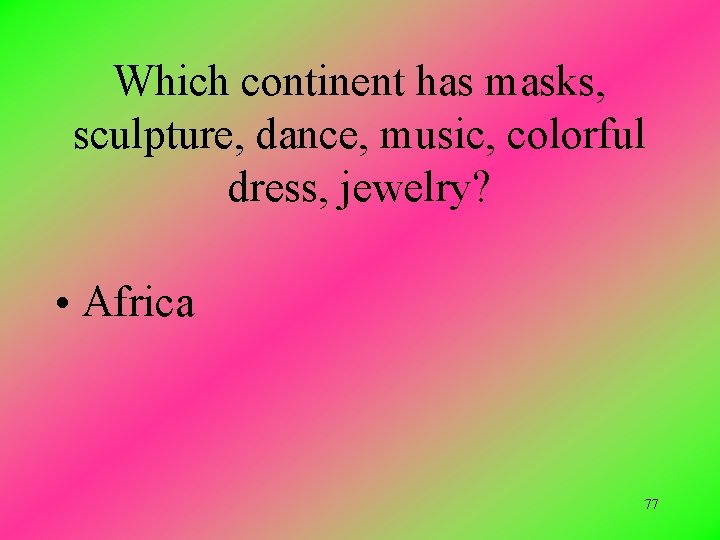 Which continent has masks, sculpture, dance, music, colorful dress, jewelry? • Africa 77 