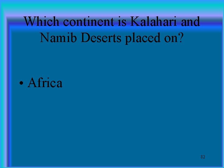 Which continent is Kalahari and Namib Deserts placed on? • Africa 82 