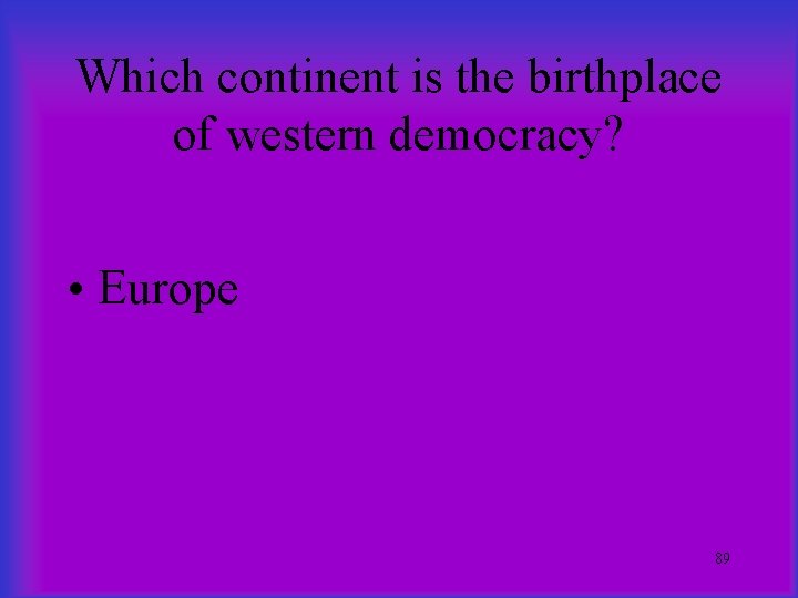 Which continent is the birthplace of western democracy? • Europe 89 