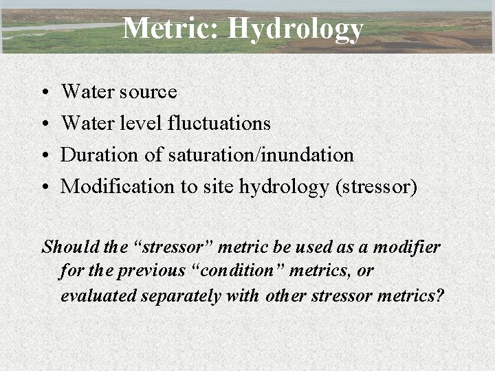 Metric: Hydrology • • Water source Water level fluctuations Duration of saturation/inundation Modification to