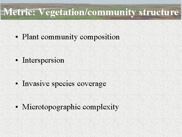 Metric: Vegetation/community structure • Plant community composition • Interspersion • Invasive species coverage •